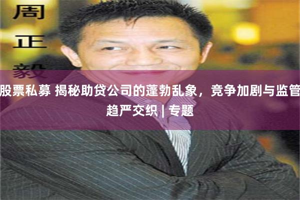 股票私募 揭秘助贷公司的蓬勃乱象，竞争加剧与监管趋严交织 | 专题