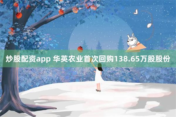 炒股配资app 华英农业首次回购138.65万股股份
