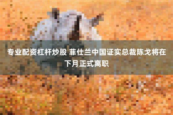 专业配资杠杆炒股 菲仕兰中国证实总裁陈戈将在下月正式离职