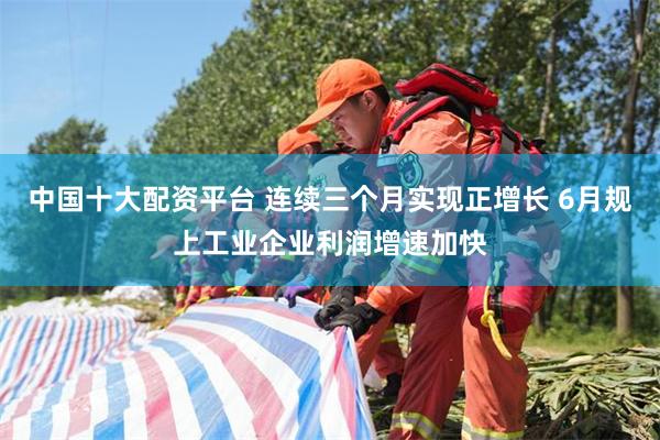中国十大配资平台 连续三个月实现正增长 6月规上工业企业利润增速加快