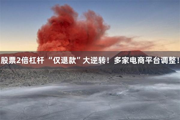 股票2倍杠杆 “仅退款”大逆转！多家电商平台调整！