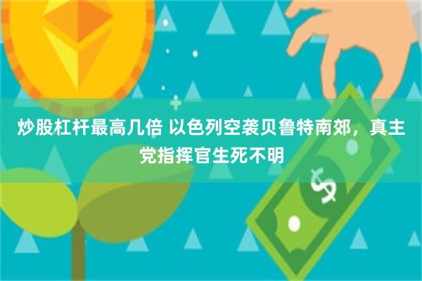 炒股杠杆最高几倍 以色列空袭贝鲁特南郊，真主党指挥官生死不明