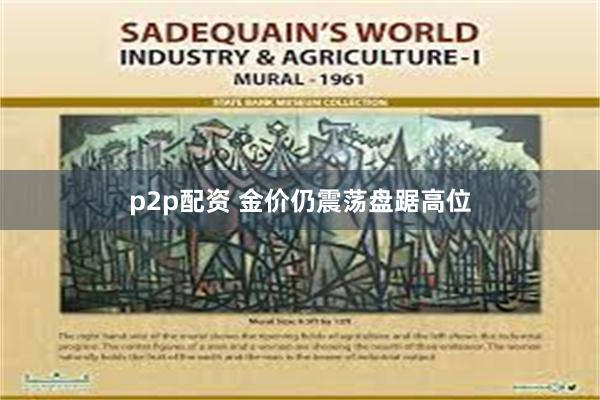 p2p配资 金价仍震荡盘踞高位