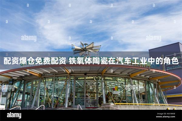 配资爆仓免费配资 铁氧体陶瓷在汽车工业中的角色