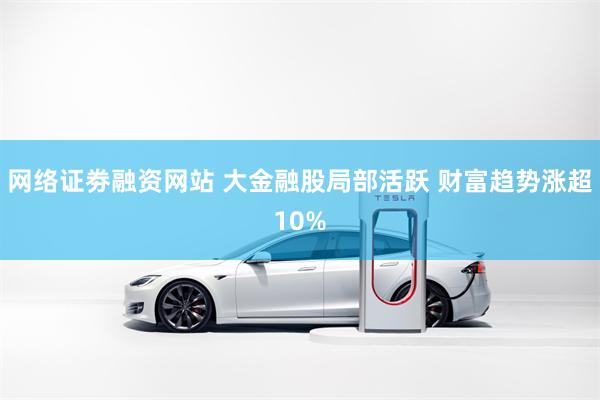 网络证劵融资网站 大金融股局部活跃 财富趋势涨超10%