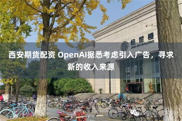 西安期货配资 OpenAI据悉考虑引入广告，寻求新的收入来源