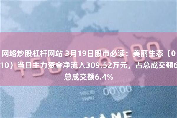 网络炒股杠杆网站 3月19日股市必读：美丽生态（000010）当日主力资金净流入309.52万元，占总成交额6.4%