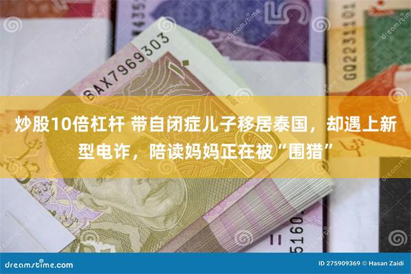 炒股10倍杠杆 带自闭症儿子移居泰国，却遇上新型电诈，陪读妈妈正在被“围猎”
