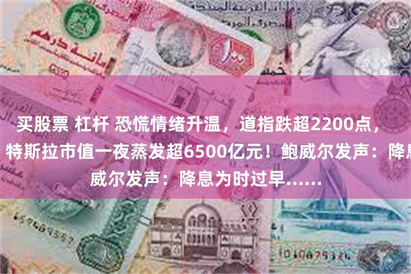 买股票 杠杆 恐慌情绪升温，道指跌超2200点， 纳指进入熊市，特斯拉市值一夜蒸发超6500亿元！鲍威尔发声：降息为时过早......