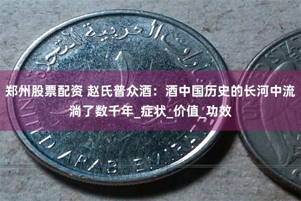 郑州股票配资 赵氏普众酒：酒中国历史的长河中流淌了数千年_症状_价值_功效