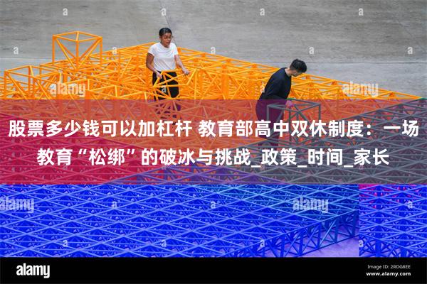 股票多少钱可以加杠杆 教育部高中双休制度：一场教育“松绑”的破冰与挑战_政策_时间_家长