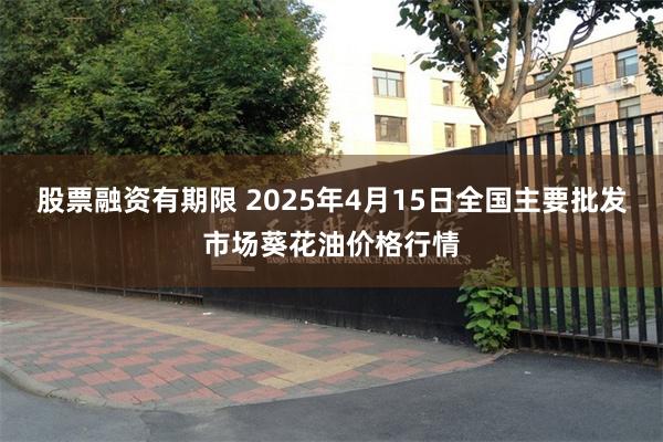 股票融资有期限 2025年4月15日全国主要批发市场葵花油价格行情