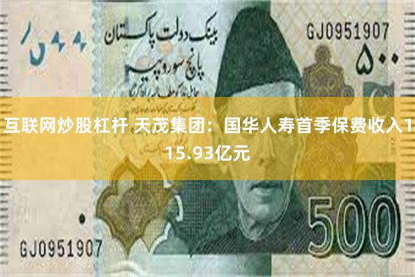 互联网炒股杠杆 天茂集团：国华人寿首季保费收入115.93亿元
