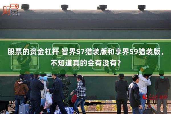 股票的资金杠杆 智界S7猎装版和享界S9猎装版，不知道真的会有没有？