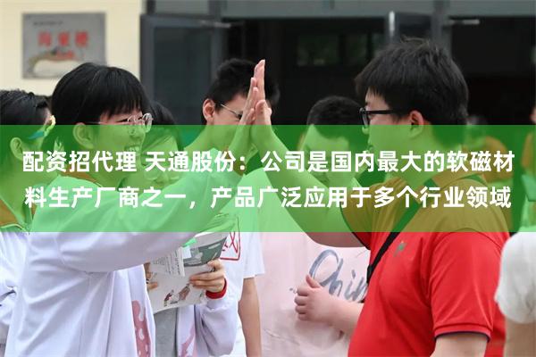 配资招代理 天通股份：公司是国内最大的软磁材料生产厂商之一，产品广泛应用于多个行业领域