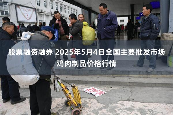 股票融资融券 2025年5月4日全国主要批发市场鸡肉制品价格行情