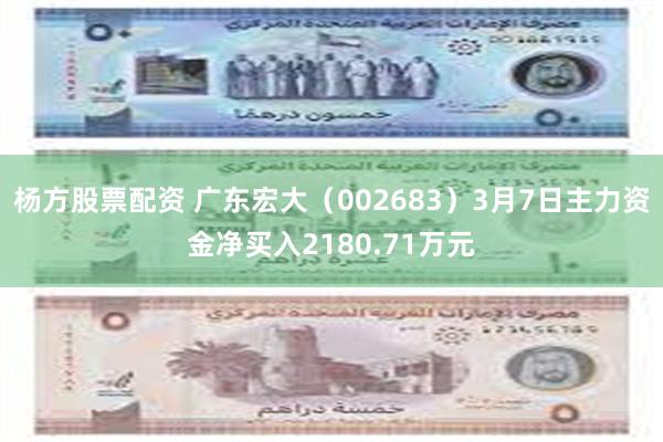 杨方股票配资 广东宏大（002683）3月7日主力资金净买入2180.71万元