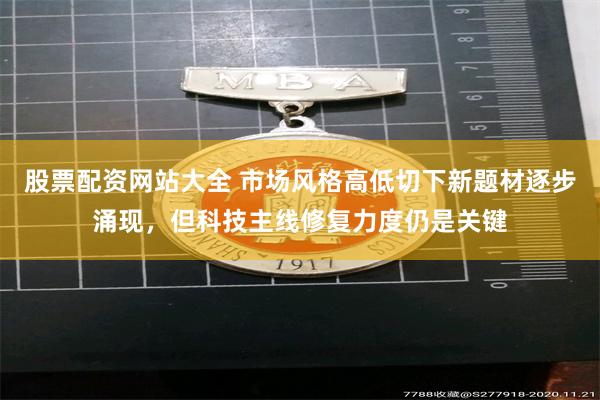 股票配资网站大全 市场风格高低切下新题材逐步涌现，但科技主线修复力度仍是关键