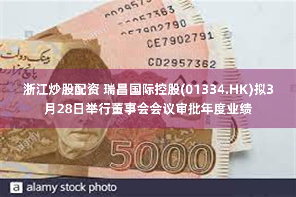 浙江炒股配资 瑞昌国际控股(01334.HK)拟3月28日举行董事会会议审批年度业绩