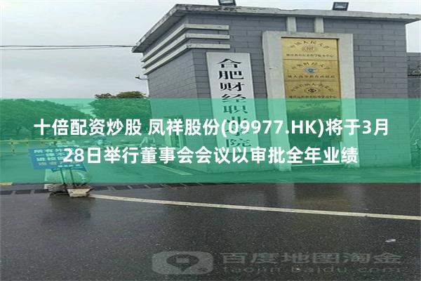 十倍配资炒股 凤祥股份(09977.HK)将于3月28日举行董事会会议以审批全年业绩