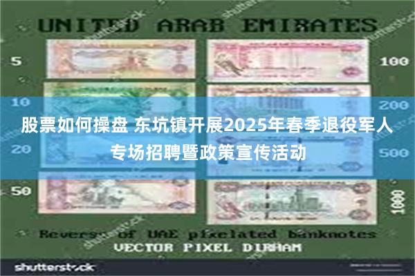 股票如何操盘 东坑镇开展2025年春季退役军人专场招聘暨政策宣传活动