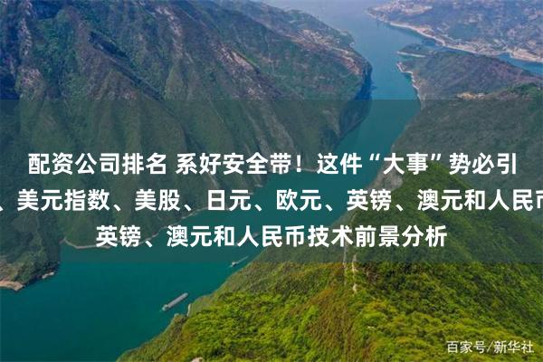配资公司排名 系好安全带！这件“大事”势必引发大行情 黄金、美元指数、美股、日元、欧元、英镑、澳元和人民币技术前景分析