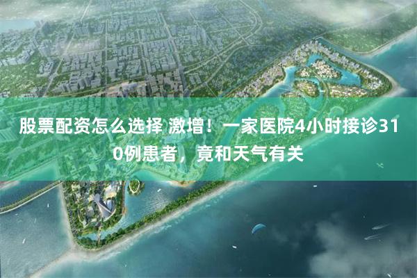 股票配资怎么选择 激增！一家医院4小时接诊310例患者，竟和天气有关