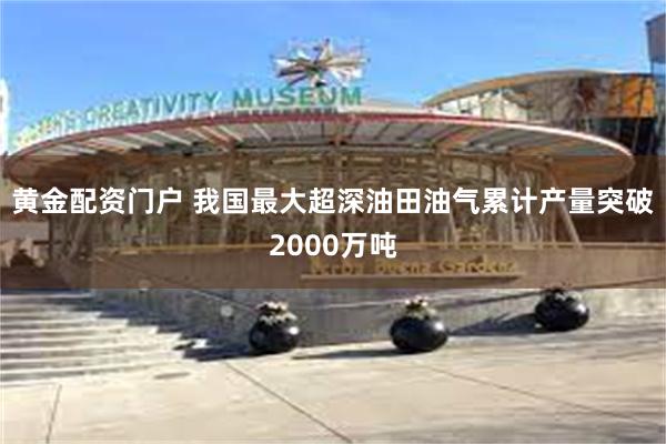 黄金配资门户 我国最大超深油田油气累计产量突破2000万吨