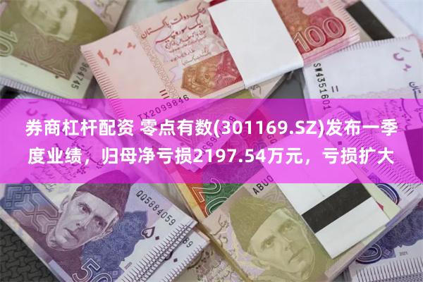 券商杠杆配资 零点有数(301169.SZ)发布一季度业绩，归母净亏损2197.54万元，亏损扩大