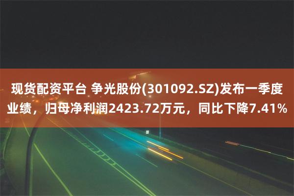 现货配资平台 争光股份(301092.SZ)发布一季度业绩，归母净利润2423.72万元，同比下降7.41%