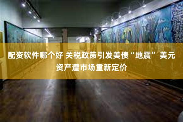 配资软件哪个好 关税政策引发美债“地震” 美元资产遭市场重新定价