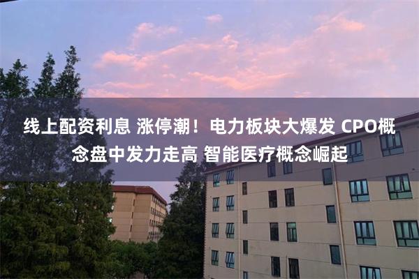 线上配资利息 涨停潮！电力板块大爆发 CPO概念盘中发力走高 智能医疗概念崛起