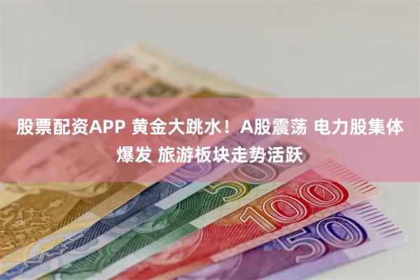 股票配资APP 黄金大跳水！A股震荡 电力股集体爆发 旅游板块走势活跃