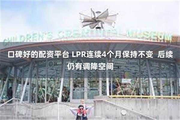 口碑好的配资平台 LPR连续4个月保持不变  后续仍有调降空间