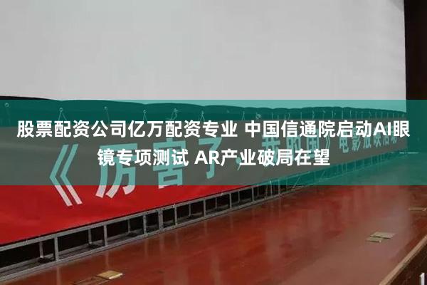 股票配资公司亿万配资专业 中国信通院启动AI眼镜专项测试 AR产业破局在望