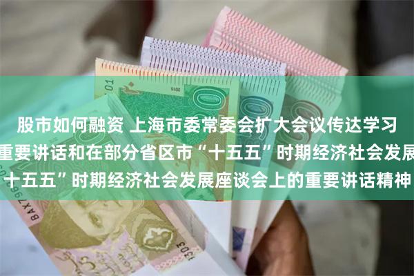股市如何融资 上海市委常委会扩大会议传达学习习近平总书记考察上海重要讲话和在部分省区市“十五五”时期经济社会发展座谈会上的重要讲话精神
