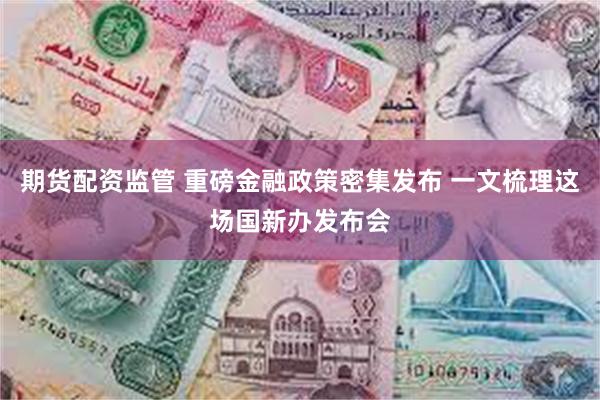 期货配资监管 重磅金融政策密集发布 一文梳理这场国新办发布会