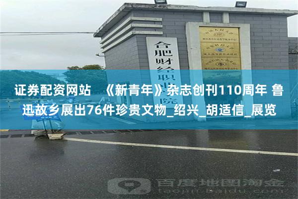 证券配资网站   《新青年》杂志创刊110周年 鲁迅故乡展出76件珍贵文物_绍兴_胡适信_展览
