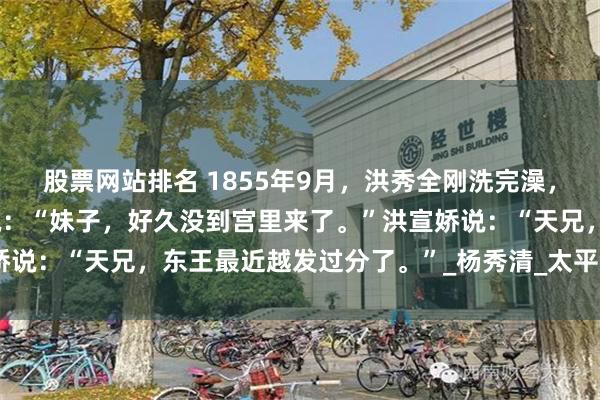 股票网站排名 1855年9月，洪秀全刚洗完澡，洪宣娇便闯进来，天王说：“妹子，好久没到宫里来了。”洪宣娇说：“天兄，东王最近越发过分了。”_杨秀清_太平天国_韦昌辉
