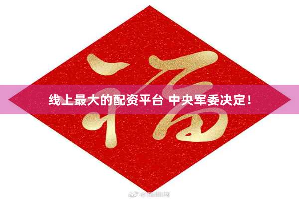 线上最大的配资平台 中央军委决定！