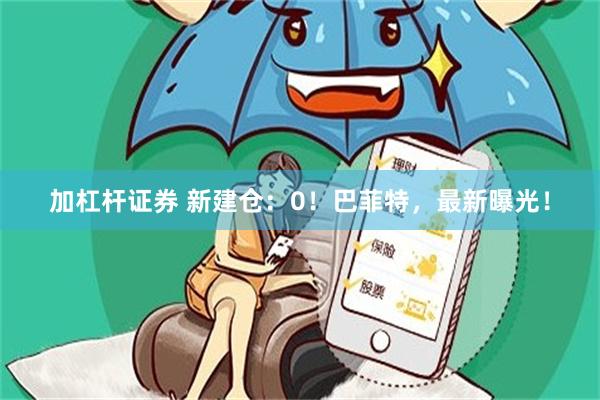 加杠杆证券 新建仓：0！巴菲特，最新曝光！
