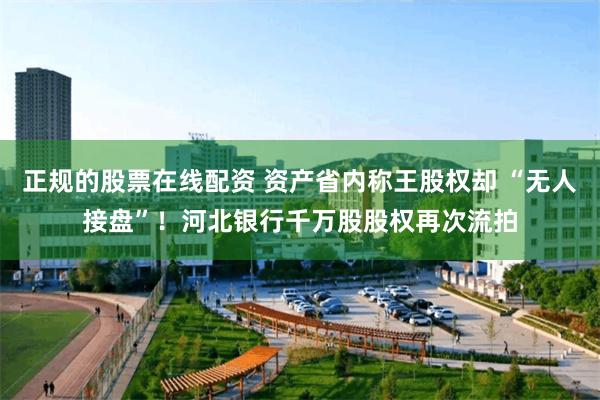 正规的股票在线配资 资产省内称王股权却 “无人接盘”！河北银行千万股股权再次流拍