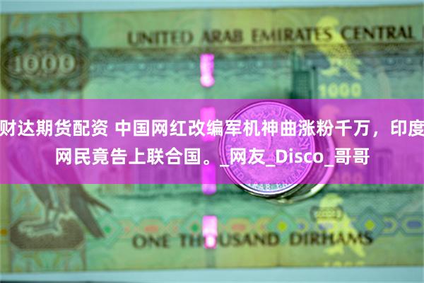 财达期货配资 中国网红改编军机神曲涨粉千万，印度网民竟告上联合国。_网友_Disco_哥哥