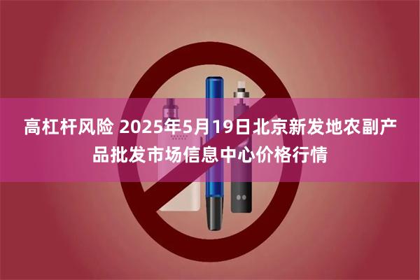 高杠杆风险 2025年5月19日北京新发地农副产品批发市场信息中心价格行情