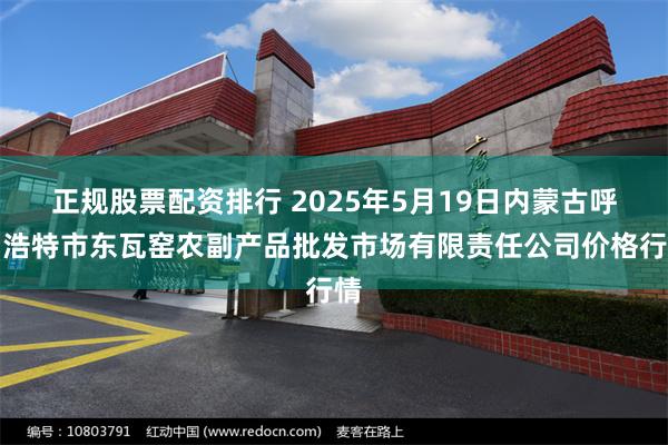 正规股票配资排行 2025年5月19日内蒙古呼和浩特市东瓦窑农副产品批发市场有限责任公司价格行情