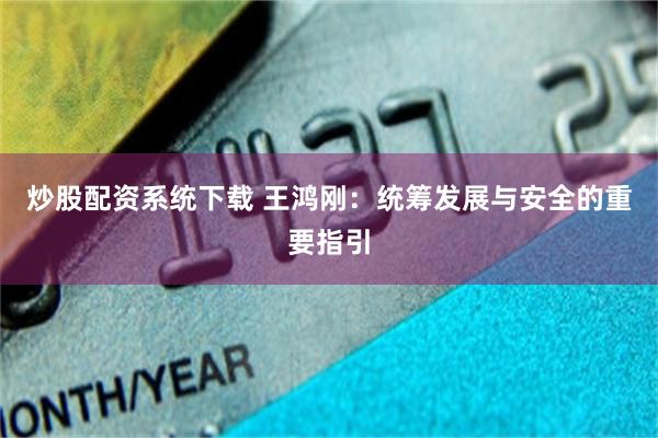 炒股配资系统下载 王鸿刚：统筹发展与安全的重要指引