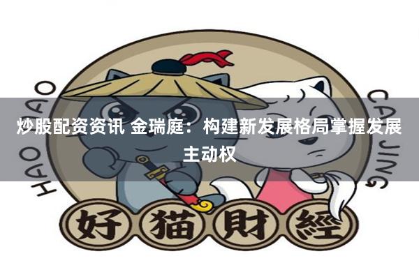 炒股配资资讯 金瑞庭：构建新发展格局掌握发展主动权