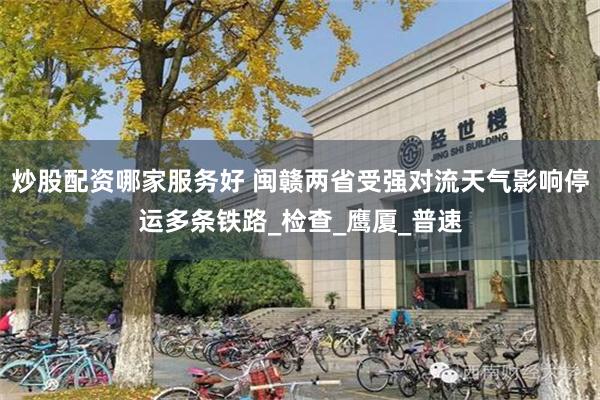 炒股配资哪家服务好 闽赣两省受强对流天气影响停运多条铁路_检查_鹰厦_普速