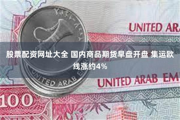股票配资网址大全 国内商品期货早盘开盘 集运欧线涨约4%