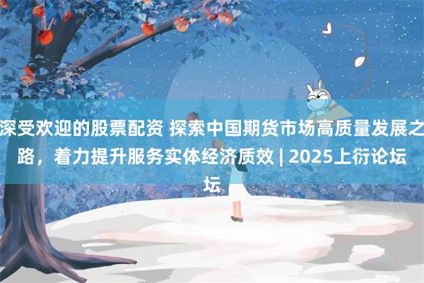 深受欢迎的股票配资 探索中国期货市场高质量发展之路，着力提升服务实体经济质效 | 2025上衍论坛